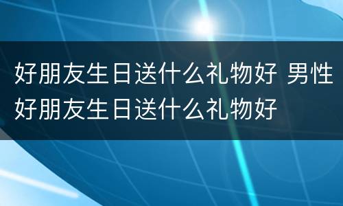 好朋友生日送什么礼物好 男性好朋友生日送什么礼物好