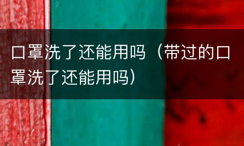 口罩洗了还能用吗（带过的口罩洗了还能用吗）