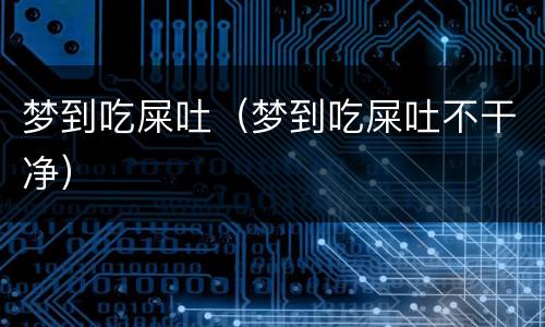 梦到吃屎吐（梦到吃屎吐不干净）