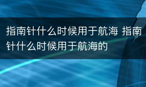 指南针什么时候用于航海 指南针什么时候用于航海的