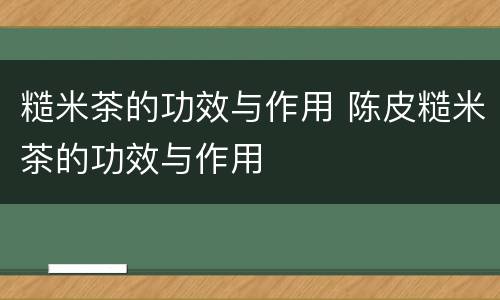 糙米茶的功效与作用 陈皮糙米茶的功效与作用