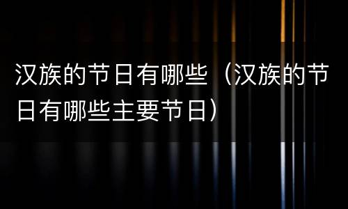 汉族的节日有哪些（汉族的节日有哪些主要节日）