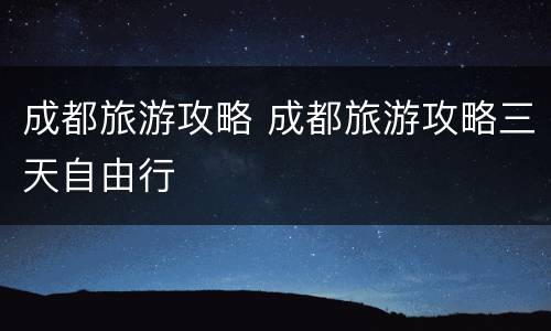 成都旅游攻略 成都旅游攻略三天自由行
