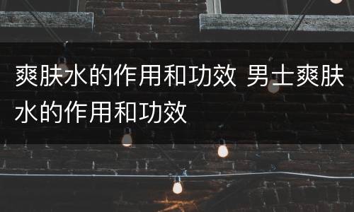 爽肤水的作用和功效 男士爽肤水的作用和功效