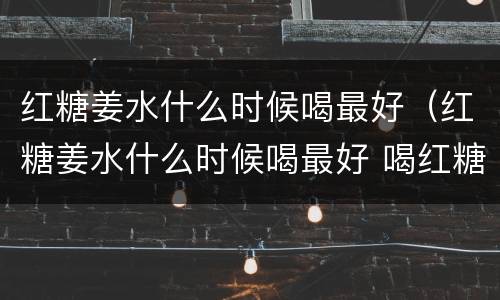红糖姜水什么时候喝最好（红糖姜水什么时候喝最好 喝红糖姜水禁忌）