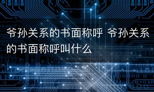 爷孙关系的书面称呼 爷孙关系的书面称呼叫什么