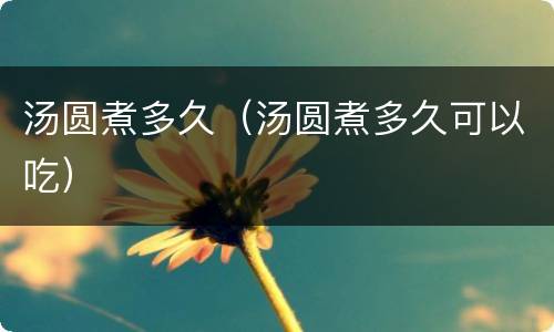 汤圆煮多久（汤圆煮多久可以吃）