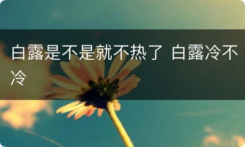 白露是不是就不热了 白露冷不冷