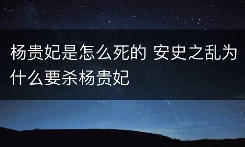 杨贵妃是怎么死的 安史之乱为什么要杀杨贵妃