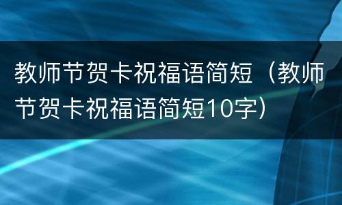教师节贺卡祝福语简短（教师节贺卡祝福语简短10字）