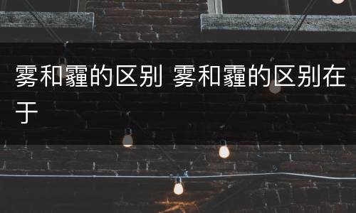 雾和霾的区别 雾和霾的区别在于