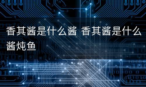 香其酱是什么酱 香其酱是什么酱炖鱼