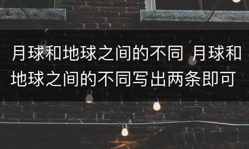 月球和地球之间的不同 月球和地球之间的不同写出两条即可