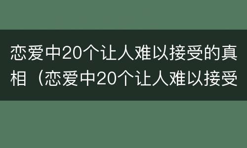 恋爱中20个让人难以接受的真相（恋爱中20个让人难以接受的真相是什么）