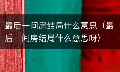最后一间房结局什么意思（最后一间房结局什么意思呀）
