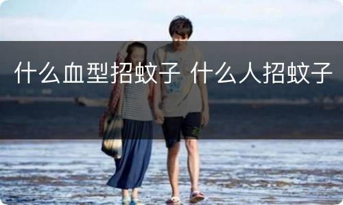 什么血型招蚊子 什么人招蚊子