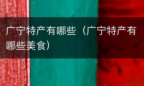 广宁特产有哪些（广宁特产有哪些美食）