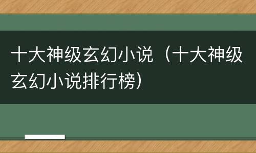 十大神级玄幻小说（十大神级玄幻小说排行榜）