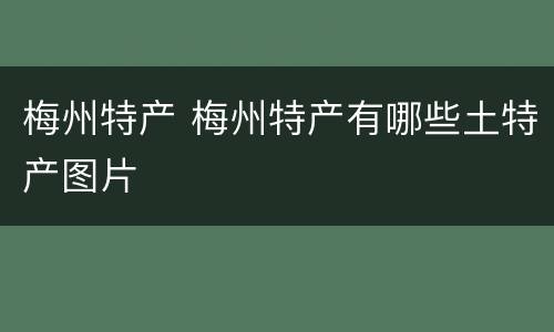 梅州特产 梅州特产有哪些土特产图片
