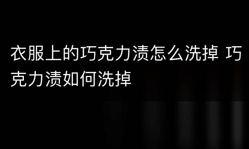 衣服上的巧克力渍怎么洗掉 巧克力渍如何洗掉