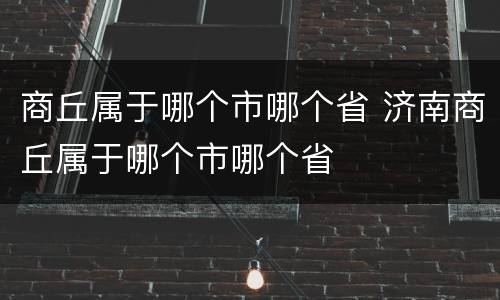 商丘属于哪个市哪个省 济南商丘属于哪个市哪个省