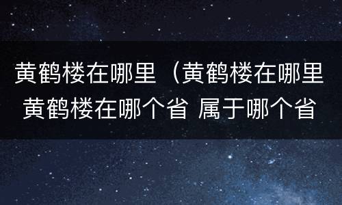 黄鹤楼在哪里（黄鹤楼在哪里 黄鹤楼在哪个省 属于哪个省）