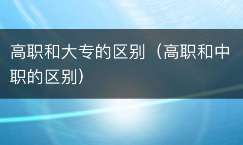 高职和大专的区别（高职和中职的区别）