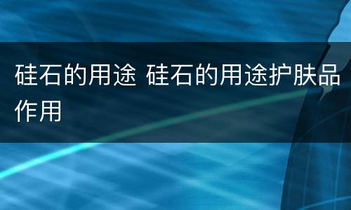 硅石的用途 硅石的用途护肤品作用