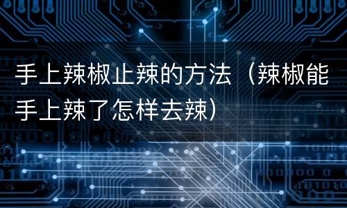 手上辣椒止辣的方法（辣椒能手上辣了怎样去辣）