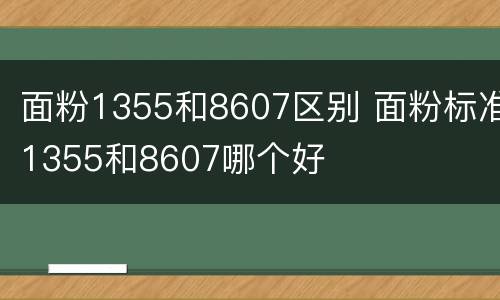 面粉1355和8607区别 面粉标准1355和8607哪个好