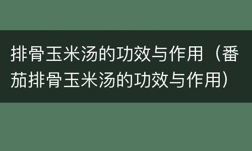 排骨玉米汤的功效与作用（番茄排骨玉米汤的功效与作用）