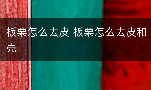 板栗怎么去皮 板栗怎么去皮和壳