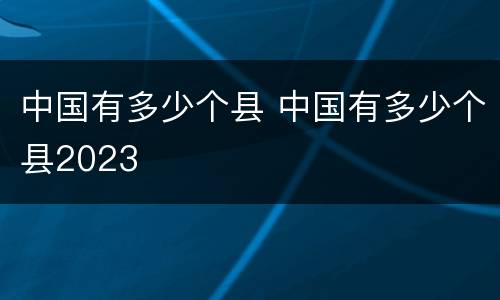 中国有多少个县 中国有多少个县2023