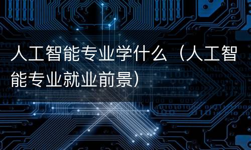 人工智能专业学什么（人工智能专业就业前景）