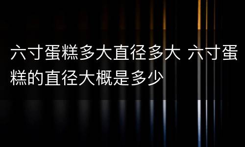 六寸蛋糕多大直径多大 六寸蛋糕的直径大概是多少