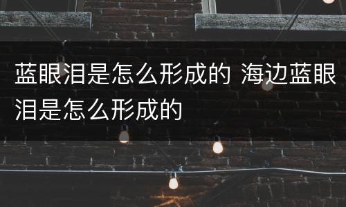 蓝眼泪是怎么形成的 海边蓝眼泪是怎么形成的