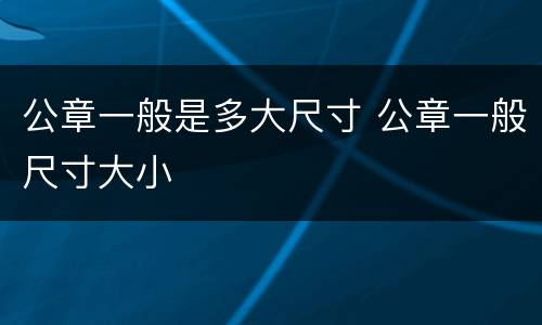 公章一般是多大尺寸 公章一般尺寸大小