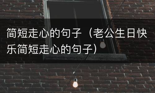 简短走心的句子（老公生日快乐简短走心的句子）