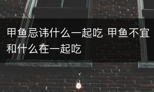甲鱼忌讳什么一起吃 甲鱼不宜和什么在一起吃