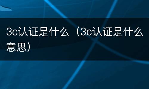 3c认证是什么（3c认证是什么意思）