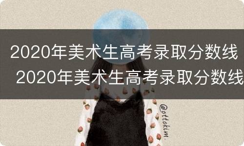 2020年美术生高考录取分数线 2020年美术生高考录取分数线江苏