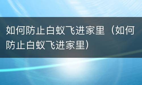 如何防止白蚁飞进家里（如何防止白蚁飞进家里）