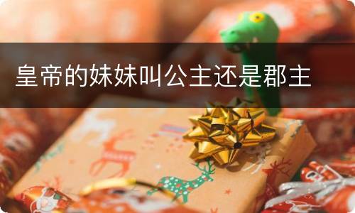皇帝的妹妹叫公主还是郡主