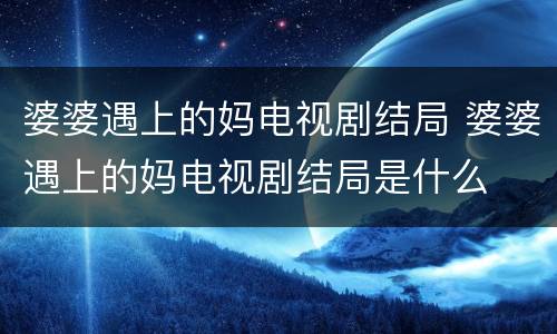 婆婆遇上的妈电视剧结局 婆婆遇上的妈电视剧结局是什么