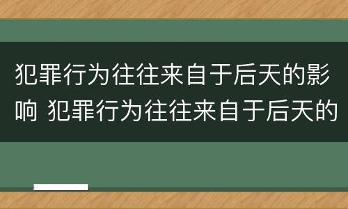 犯罪行为往往来自于后天的影响 犯罪行为往往来自于后天的影响对吗