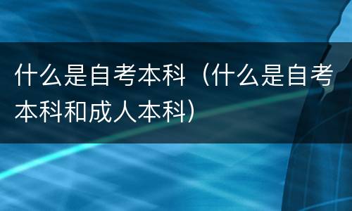 什么是自考本科（什么是自考本科和成人本科）