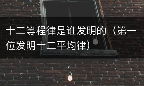 十二等程律是谁发明的（第一位发明十二平均律）