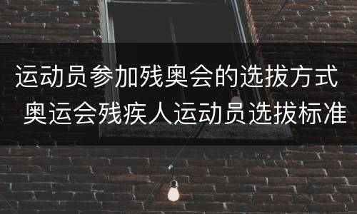 运动员参加残奥会的选拔方式 奥运会残疾人运动员选拔标准
