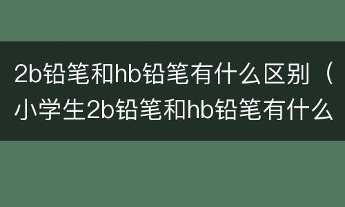 2b铅笔和hb铅笔有什么区别（小学生2b铅笔和hb铅笔有什么区别）