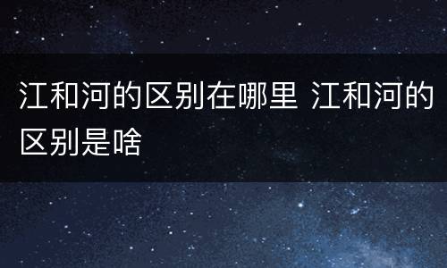 江和河的区别在哪里 江和河的区别是啥